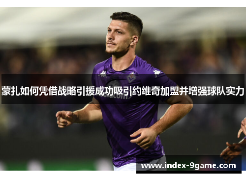 蒙扎如何凭借战略引援成功吸引约维奇加盟并增强球队实力