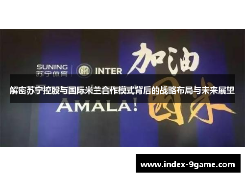 解密苏宁控股与国际米兰合作模式背后的战略布局与未来展望