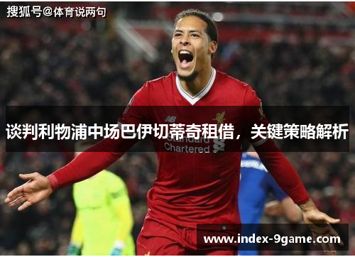 谈判利物浦中场巴伊切蒂奇租借,关键策略解析 谈判利物浦中场巴伊切蒂奇租借,关键策略解析