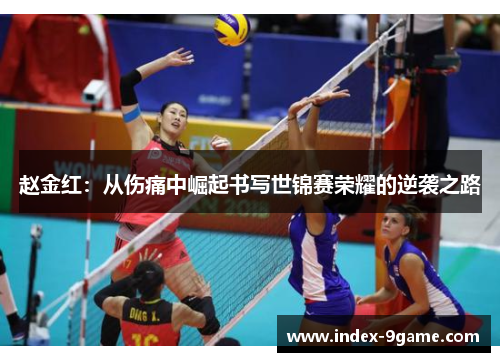 赵金红:从伤痛中崛起书写世锦赛荣耀的逆袭之路 赵金红:从伤痛中崛起书写世锦赛荣耀的逆袭之路