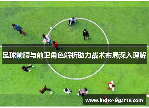 足球前腰与前卫角色解析助力战术布局深入理解 足球前腰与前卫角色解析助力战术布局深入理解