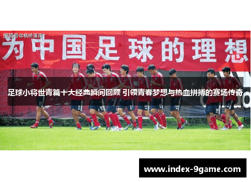 足球小将世青篇十大经典瞬间回顾 引领青春梦想与热血拼搏的赛场传奇 足球小将世青篇十大经典瞬间回顾 引领青春梦想与热血拼搏的赛场传奇