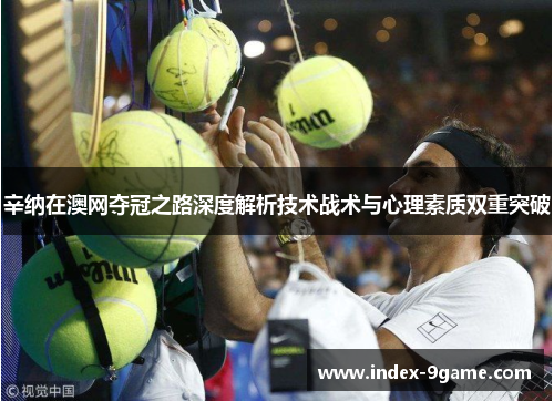 辛纳在澳网夺冠之路深度解析技术战术与心理素质双重突破 辛纳在澳网夺冠之路深度解析技术战术与心理素质双重突破