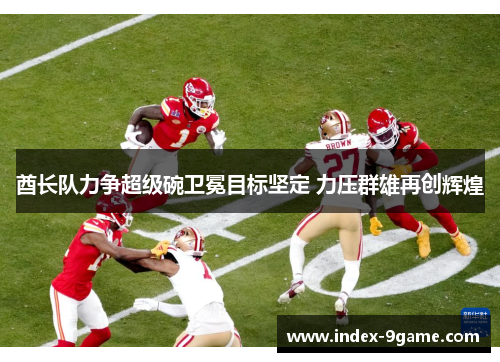 酋长队力争超级碗卫冕目标坚定 力压群雄再创辉煌 酋长队力争超级碗卫冕目标坚定 力压群雄再创辉煌