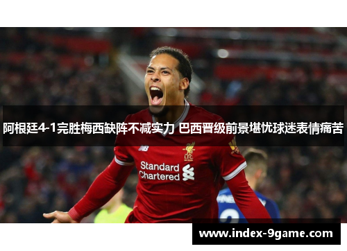 阿根廷4-1完胜梅西缺阵不减实力 巴西晋级前景堪忧球迷表情痛苦