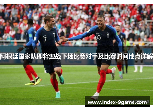 阿根廷国家队即将迎战下场比赛对手及比赛时间地点详解 阿根廷国家队即将迎战下场比赛对手及比赛时间地点详解