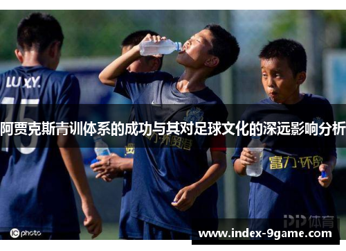 阿贾克斯青训体系的成功与其对足球文化的深远影响分析 阿贾克斯青训体系的成功与其对足球文化的深远影响分析