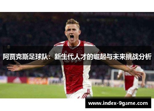 阿贾克斯足球队：新生代人才的崛起与未来挑战分析