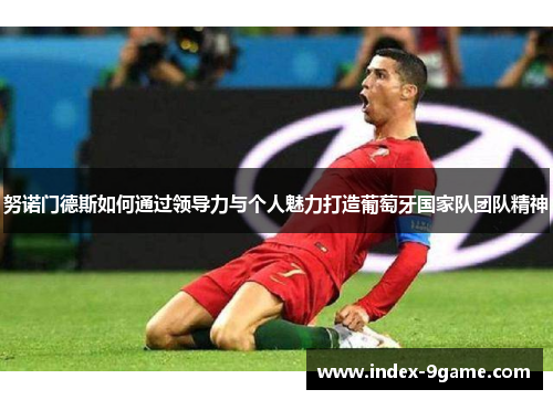 努诺门德斯如何通过领导力与个人魅力打造葡萄牙国家队团队精神