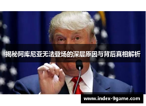 揭秘阿库尼亚无法登场的深层原因与背后真相解析 揭秘阿库尼亚无法登场的深层原因与背后真相解析