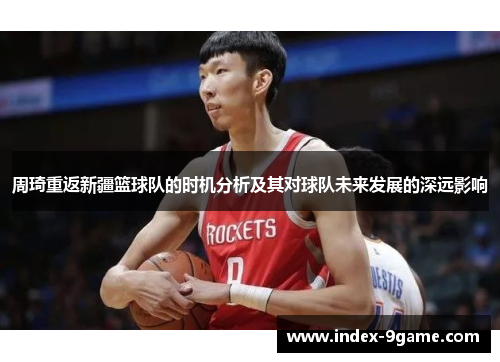 周琦重返新疆篮球队的时机分析及其对球队未来发展的深远影响 周琦重返新疆篮球队的时机分析及其对球队未来发展的深远影响