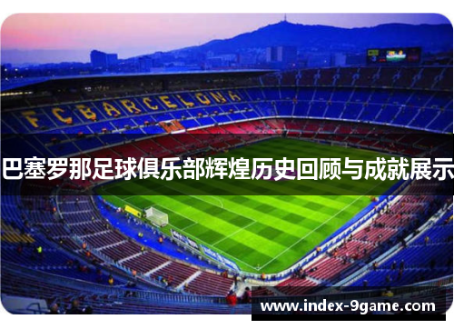 巴塞罗那足球俱乐部辉煌历史回顾与成就展示 巴塞罗那足球俱乐部辉煌历史回顾与成就展示