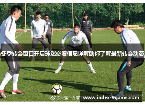 冬季转会窗口开启球迷必看信息详解助你了解最新转会动态 冬季转会窗口开启球迷必看信息详解助你了解最新转会动态