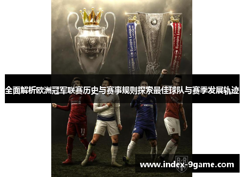 全面解析欧洲冠军联赛历史与赛事规则探索最佳球队与赛季发展轨迹 全面解析欧洲冠军联赛历史与赛事规则探索最佳球队与赛季发展轨迹