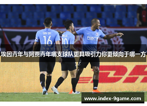 埃因青年与阿贾青年哪支球队更具吸引力你更倾向于哪一方