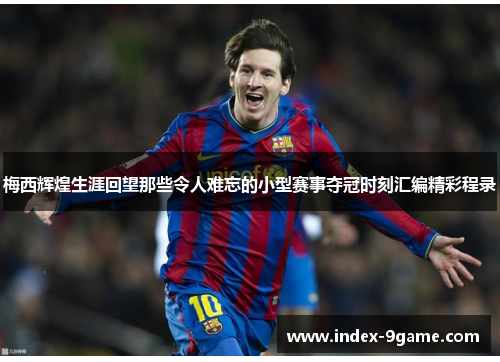 梅西辉煌生涯回望那些令人难忘的小型赛事夺冠时刻汇编精彩程录 梅西辉煌生涯回望那些令人难忘的小型赛事夺冠时刻汇编精彩程录