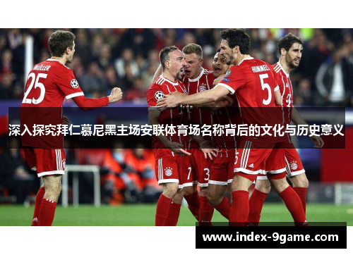 深入探究拜仁慕尼黑主场安联体育场名称背后的文化与历史意义