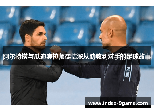阿尔特塔与瓜迪奥拉师徒情深从助教到对手的足球故事 阿尔特塔与瓜迪奥拉师徒情深从助教到对手的足球故事
