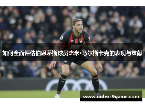 如何全面评估伯恩茅斯球员杰米·马尔斯卡克的表现与贡献 如何全面评估伯恩茅斯球员杰米·马尔斯卡克的表现与贡献