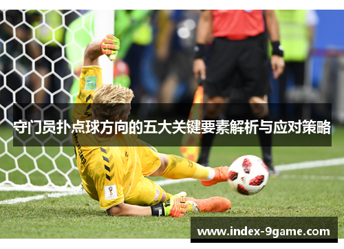 守门员扑点球方向的五大关键要素解析与应对策略 守门员扑点球方向的五大关键要素解析与应对策略