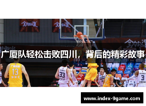 广厦队轻松击败四川,背后的精彩故事 广厦队轻松击败四川,背后的精彩故事