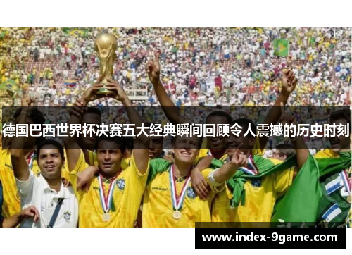 德国巴西世界杯决赛五大经典瞬间回顾令人震撼的历史时刻