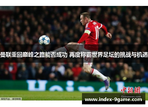 曼联重回巅峰之路能否成功 再度称霸世界足坛的挑战与机遇 曼联重回巅峰之路能否成功 再度称霸世界足坛的挑战与机遇