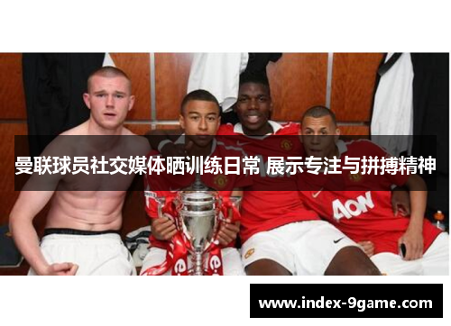 曼联球员社交媒体晒训练日常 展示专注与拼搏精神 曼联球员社交媒体晒训练日常 展示专注与拼搏精神