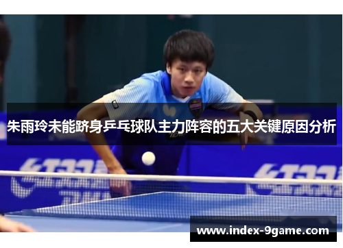 朱雨玲未能跻身乒乓球队主力阵容的五大关键原因分析