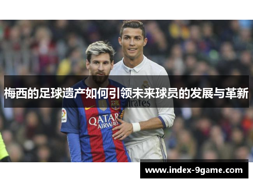 梅西的足球遗产如何引领未来球员的发展与革新