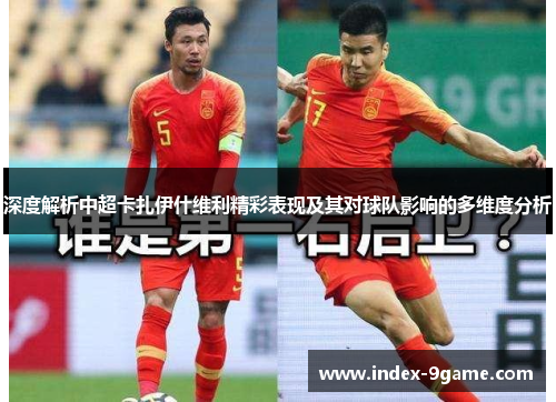 深度解析中超卡扎伊什维利精彩表现及其对球队影响的多维度分析 深度解析中超卡扎伊什维利精彩表现及其对球队影响的多维度分析