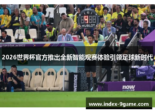 2026世界杯官方推出全新智能观赛体验引领足球新时代 2026世界杯官方推出全新智能观赛体验引领足球新时代