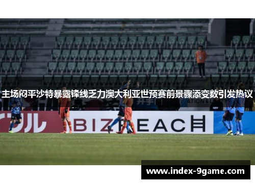 主场闷平沙特暴露锋线乏力澳大利亚世预赛前景骤添变数引发热议 主场闷平沙特暴露锋线乏力澳大利亚世预赛前景骤添变数引发热议