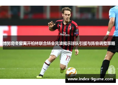 博努奇冬窗离开柏林联合转会风波揭示球队引援与阵容调整策略 博努奇冬窗离开柏林联合转会风波揭示球队引援与阵容调整策略