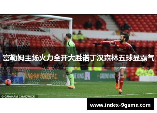 富勒姆主场火力全开大胜诺丁汉森林五球显霸气 富勒姆主场火力全开大胜诺丁汉森林五球显霸气