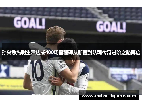 孙兴慜热刺生涯达成400场里程碑从新援到队魂传奇进阶之路再启 孙兴慜热刺生涯达成400场里程碑从新援到队魂传奇进阶之路再启