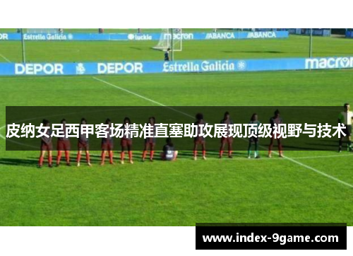 皮纳女足西甲客场精准直塞助攻展现顶级视野与技术 皮纳女足西甲客场精准直塞助攻展现顶级视野与技术