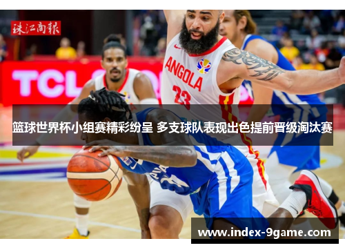 篮球世界杯小组赛精彩纷呈 多支球队表现出色提前晋级淘汰赛 篮球世界杯小组赛精彩纷呈 多支球队表现出色提前晋级淘汰赛
