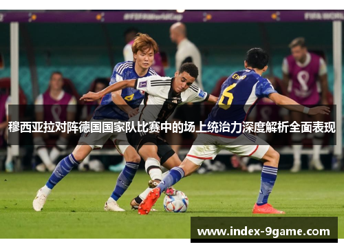穆西亚拉对阵德国国家队比赛中的场上统治力深度解析全面表现 穆西亚拉对阵德国国家队比赛中的场上统治力深度解析全面表现