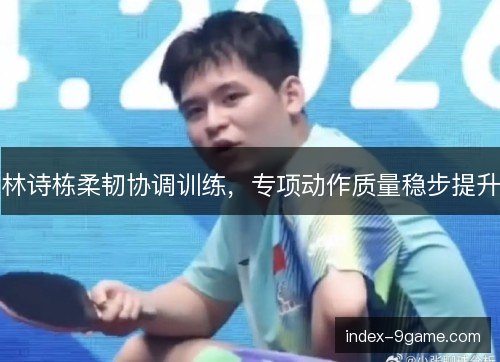 林诗栋柔韧协调训练，专项动作质量稳步提升