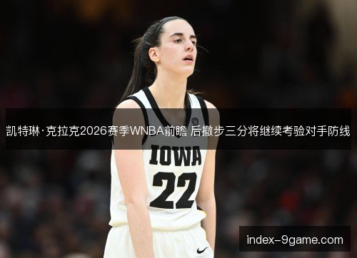 凯特琳·克拉克2026赛季WNBA前瞻 后撤步三分将继续考验对手防线